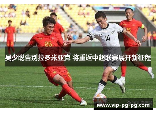 吴少聪告别拉多米亚克 将重返中超联赛展开新征程