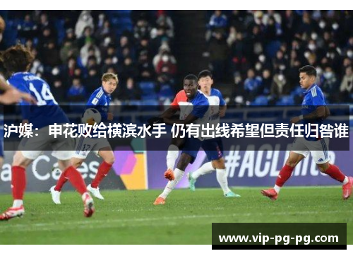 沪媒：申花败给横滨水手 仍有出线希望但责任归咎谁