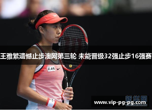 王雅繁遗憾止步澳网第三轮 未能晋级32强止步16强赛