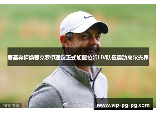 麦基宾拒绝麦克罗伊建议正式加盟拉姆LIV队伍震动高尔夫界